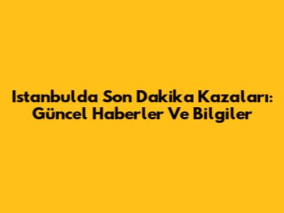 Istanbul'da Son Dakika Kazaları: Güncel Haberler Ve Bilgiler