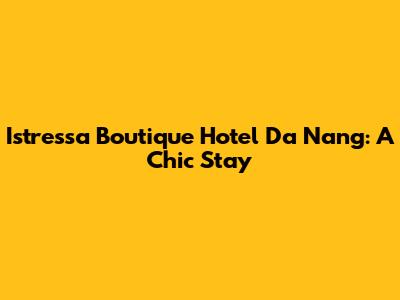 Istressa Boutique Hotel Da Nang: A Chic Stay