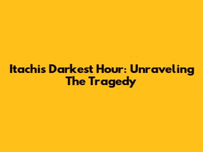 Itachi's Darkest Hour: Unraveling The Tragedy