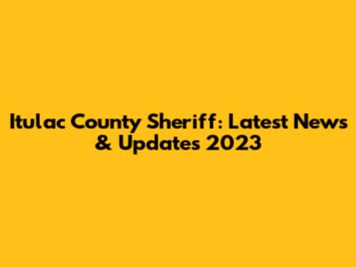 Itulac County Sheriff: Latest News & Updates 2023