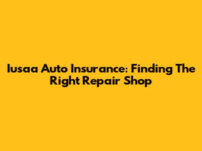 Iusaa Auto Insurance: Finding The Right Repair Shop