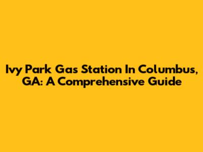 Ivy Park Gas Station In Columbus, GA: A Comprehensive Guide