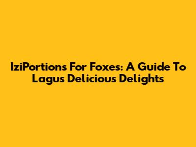 IziPortions For Foxes: A Guide To Lagu's Delicious Delights