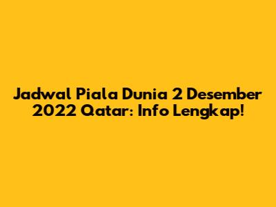 Jadwal Piala Dunia 2 Desember 2022 Qatar: Info Lengkap!