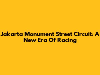 Jakarta Monument Street Circuit: A New Era Of Racing