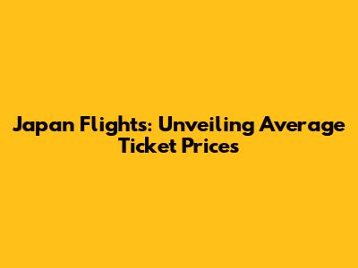 Japan Flights: Unveiling Average Ticket Prices