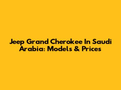 Jeep Grand Cherokee In Saudi Arabia: Models & Prices