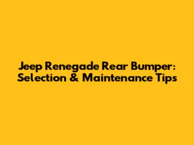 Jeep Renegade Rear Bumper: Selection & Maintenance Tips