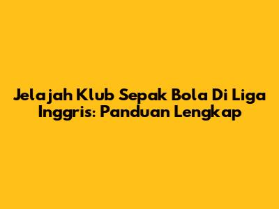 Jelajah Klub Sepak Bola Di Liga Inggris: Panduan Lengkap