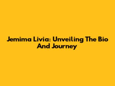 Jemima Livia: Unveiling The Bio And Journey