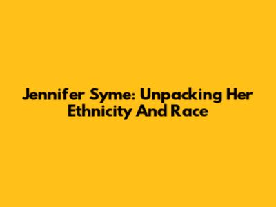 Jennifer Syme: Unpacking Her Ethnicity And Race