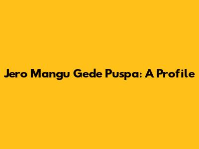 Jero Mangu Gede Puspa: A Profile