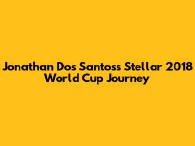 Jonathan Dos Santos's Stellar 2018 World Cup Journey