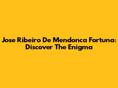 Jose Ribeiro De Mendonca Fortuna: Discover The Enigma