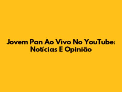 Jovem Pan Ao Vivo No YouTube: Notícias E Opinião