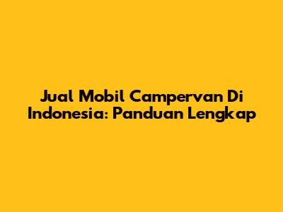 Jual Mobil Campervan Di Indonesia: Panduan Lengkap
