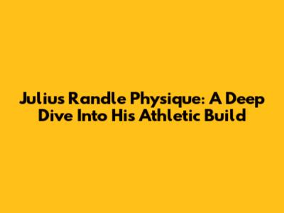 Julius Randle Physique: A Deep Dive Into His Athletic Build