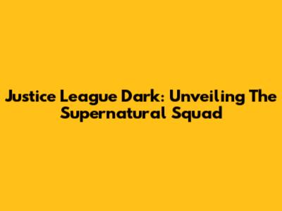 Justice League Dark: Unveiling The Supernatural Squad