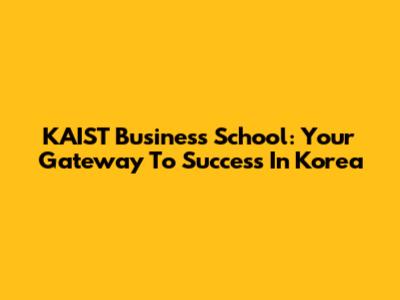 KAIST Business School: Your Gateway To Success In Korea
