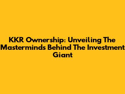 KKR Ownership: Unveiling The Masterminds Behind The Investment Giant