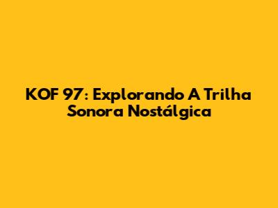 KOF 97: Explorando A Trilha Sonora Nostálgica