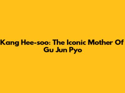 Kang Hee-soo: The Iconic Mother Of Gu Jun Pyo