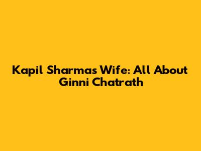 Kapil Sharma's Wife: All About Ginni Chatrath