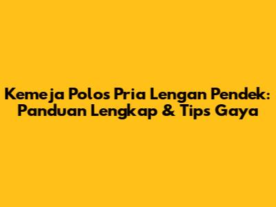 Kemeja Polos Pria Lengan Pendek: Panduan Lengkap & Tips Gaya