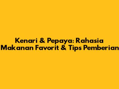 Kenari & Pepaya: Rahasia Makanan Favorit & Tips Pemberian