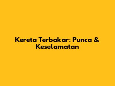 Kereta Terbakar: Punca & Keselamatan