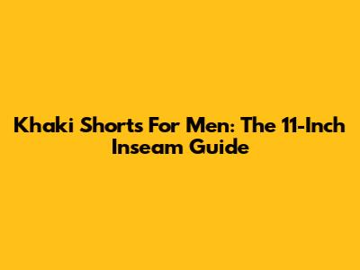Khaki Shorts For Men: The 11-Inch Inseam Guide