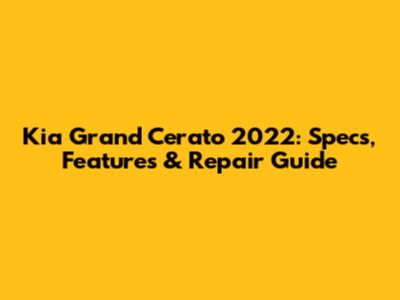 Kia Grand Cerato 2022: Specs, Features & Repair Guide
