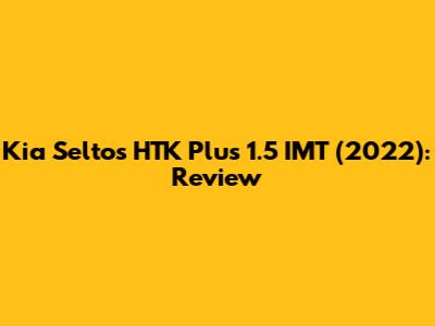 Kia Seltos HTK Plus 1.5 IMT (2022): Review