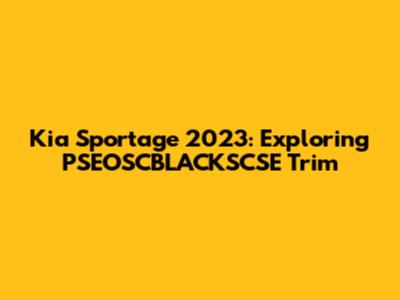 Kia Sportage 2023: Exploring PSEOSCBLACKSCSE Trim