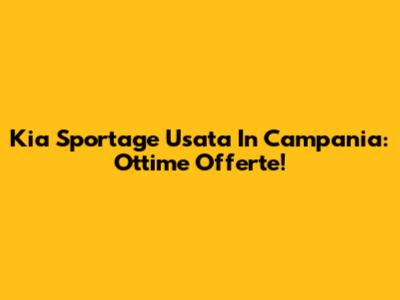 Kia Sportage Usata In Campania: Ottime Offerte!