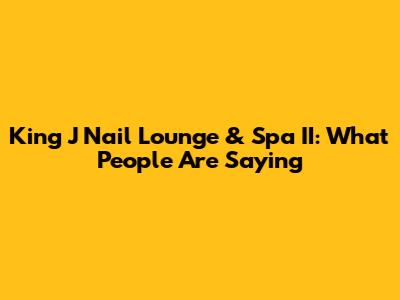 King J Nail Lounge & Spa II: What People Are Saying