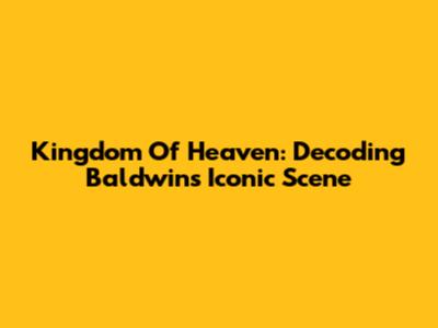 Kingdom Of Heaven: Decoding Baldwin's Iconic Scene