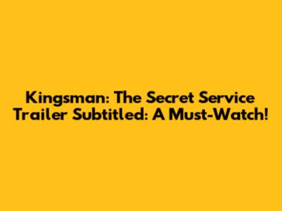 Kingsman: The Secret Service Trailer Subtitled: A Must-Watch!