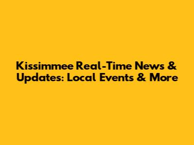 Kissimmee Real-Time News & Updates: Local Events & More