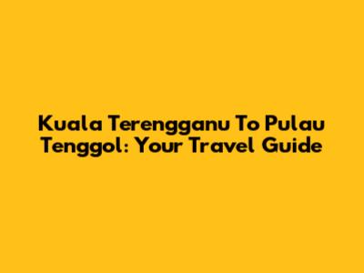 Kuala Terengganu To Pulau Tenggol: Your Travel Guide