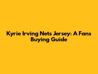 Kyrie Irving Nets Jersey: A Fan's Buying Guide