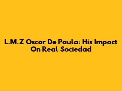 L.M.Z Oscar De Paula: His Impact On Real Sociedad