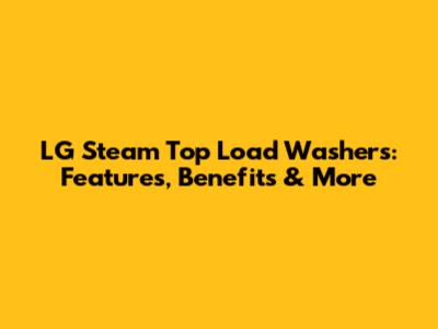 LG Steam Top Load Washers: Features, Benefits & More