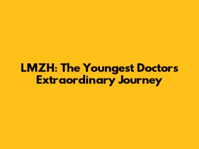 LMZH: The Youngest Doctor's Extraordinary Journey