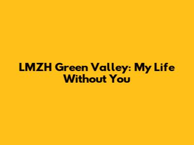 LMZH Green Valley: My Life Without You