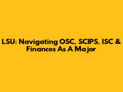 LSU: Navigating OSC, SCIPS, ISC & Finances As A Major