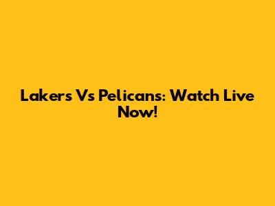 Lakers Vs Pelicans: Watch Live Now!