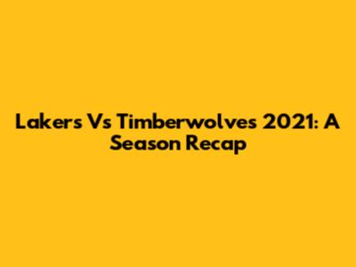 Lakers Vs Timberwolves 2021: A Season Recap