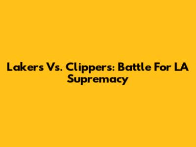 Lakers Vs. Clippers: Battle For LA Supremacy