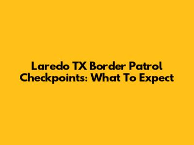 Laredo TX Border Patrol Checkpoints: What To Expect